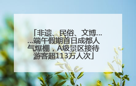 非遗、民俗、文博……端午假期首日成都人气爆棚，A级景区接待游客超113万人次