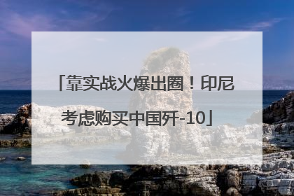 靠实战火爆出圈！印尼考虑购买中国歼-10