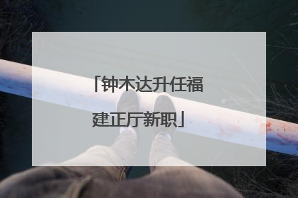 钟木达升任福建正厅新职