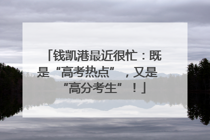 钱凯港最近很忙：既是“高考热点”，又是“高分考生”！