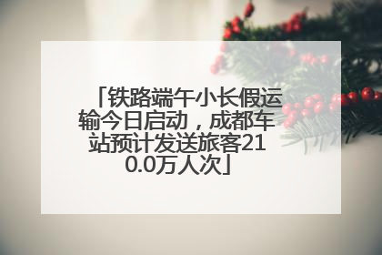 铁路端午小长假运输今日启动，成都车站预计发送旅客210.0万人次