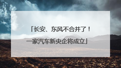 长安、东风不合并了！一家汽车新央企将成立