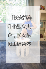 长安汽车升格独立央企，长安东风重组暂停