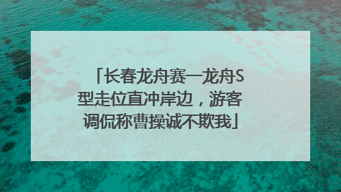 长春龙舟赛一龙舟S型走位直冲岸边，游客调侃称曹操诚不欺我