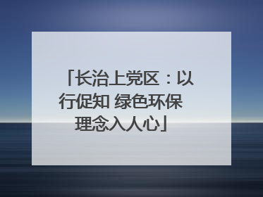 长治上党区：以行促知 绿色环保理念入人心