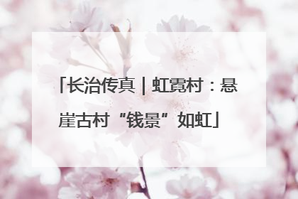 长治传真｜虹霓村：悬崖古村“钱景”如虹