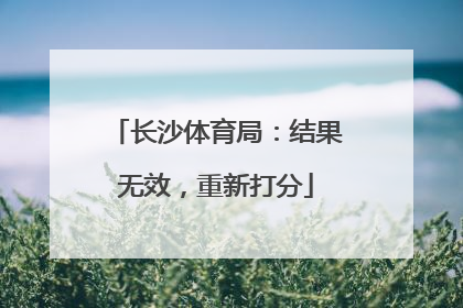 长沙体育局：结果无效，重新打分