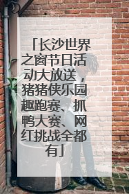 长沙世界之窗节日活动大放送，猪猪侠乐园趣跑赛、抓鸭大赛、网红挑战全都有