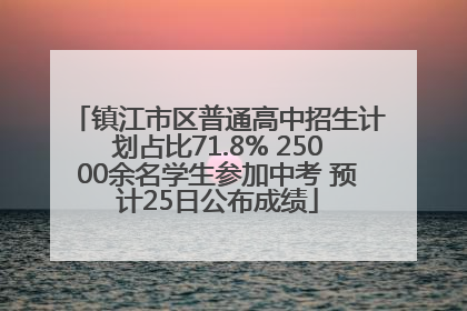 镇江市区普通高中招生计划占比71.8% 25000余名学生参加中考 预计25日公布成绩