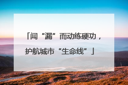 闻“漏”而动练硬功，护航城市“生命线”
