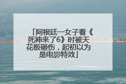 阿根廷一女子看《死神来了6》时被天花板砸伤，起初以为是电影特效