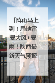 阵雨马上到！局地雷暴大风+暴雨！陕西最新天气预报