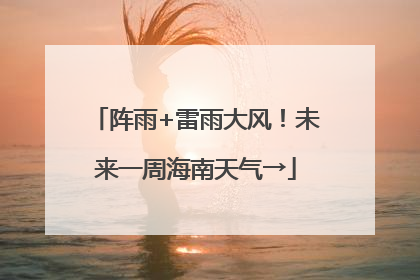 阵雨+雷雨大风！未来一周海南天气→