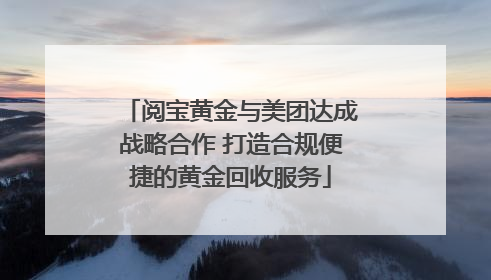 阅宝黄金与美团达成战略合作 打造合规便捷的黄金回收服务