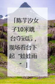 陈芋汐女子10米跳台夺冠后，现场看台下起“娃娃雨”