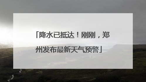 降水已抵达！刚刚，郑州发布最新天气预警