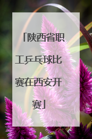 陕西省职工乒乓球比赛在西安开赛