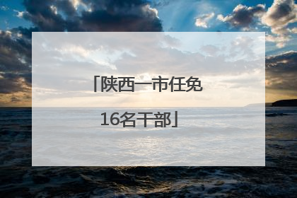 陕西一市任免16名干部