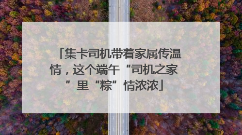 集卡司机带着家属传温情，这个端午“司机之家”里“粽”情浓浓