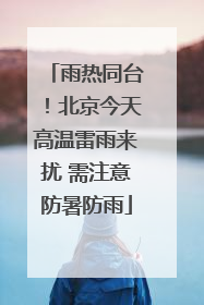 雨热同台！北京今天高温雷雨来扰 需注意防暑防雨