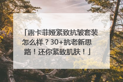露卡菲娅紧致抗皱套装怎么样？30+抗老新思路！还你紧致肌肤！