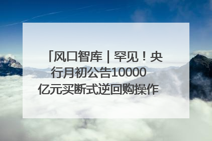 风口智库｜罕见！央行月初公告10000亿元买断式逆回购操作，什么信号？
