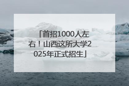 首招1000人左右！山西这所大学2025年正式招生