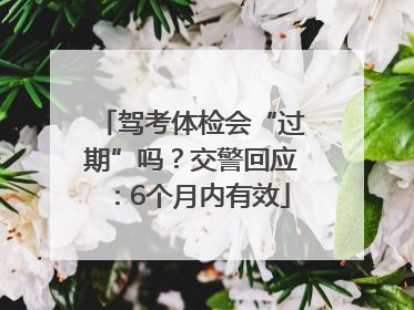 驾考体检会“过期”吗？交警回应：6个月内有效