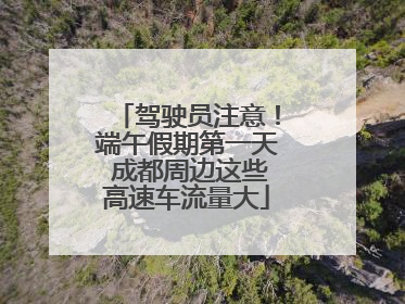 驾驶员注意！端午假期第一天 成都周边这些高速车流量大