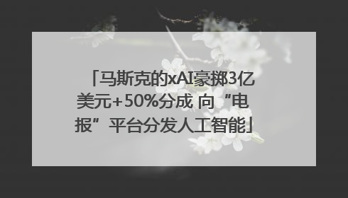 马斯克的xAI豪掷3亿美元+50%分成 向“电报”平台分发人工智能