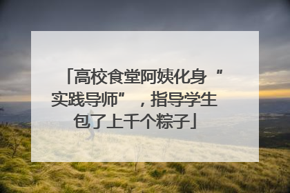 高校食堂阿姨化身“实践导师”，指导学生包了上千个粽子