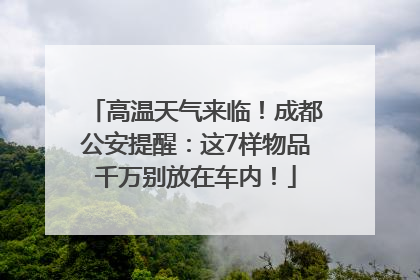 高温天气来临！成都公安提醒：这7样物品千万别放在车内！