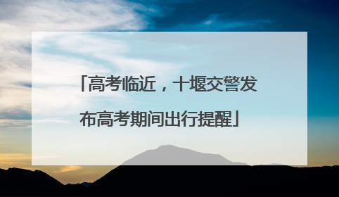 高考临近，十堰交警发布高考期间出行提醒