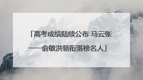 高考成绩陆续公布 马云张一一俞敏洪领衔落榜名人
