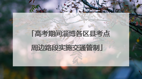 高考期间淄博各区县考点周边路段实施交通管制