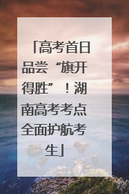 高考首日品尝“旗开得胜”！湖南高考考点全面护航考生