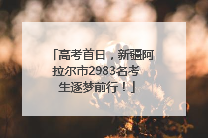 高考首日，新疆阿拉尔市2983名考生逐梦前行！