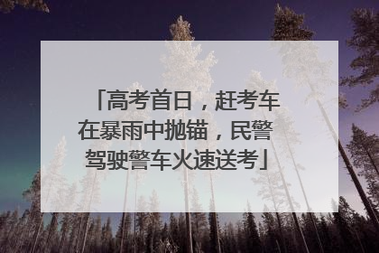 高考首日，赶考车在暴雨中抛锚，民警驾驶警车火速送考