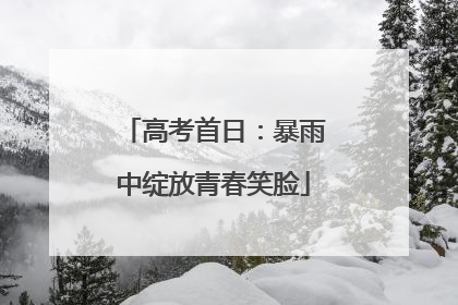 高考首日：暴雨中绽放青春笑脸