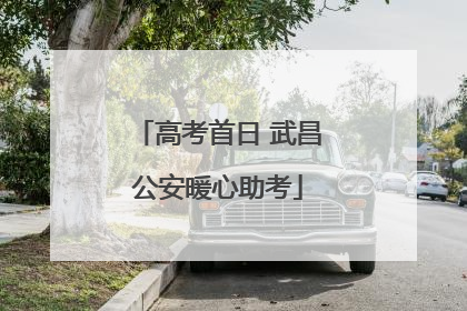 高考首日 武昌公安暖心助考
