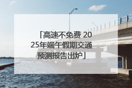 高速不免费 2025年端午假期交通预测报告出炉