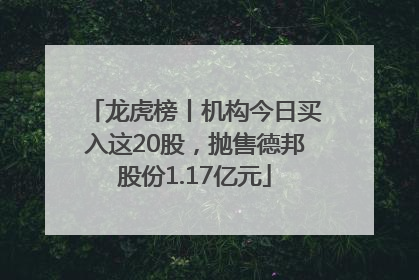 龙虎榜丨机构今日买入这20股，抛售德邦股份1.17亿元