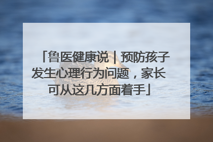 鲁医健康说｜预防孩子发生心理行为问题，家长可从这几方面着手