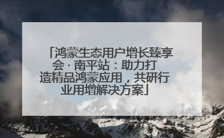 鸿蒙生态用户增长臻享会 · 南平站：助力打造精品鸿蒙应用，共研行业用增解决方案