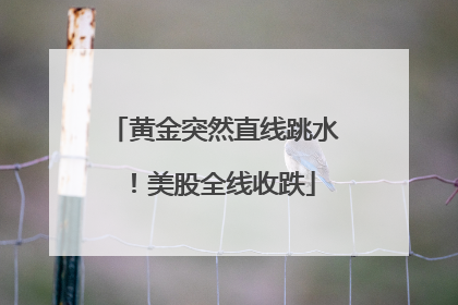黄金突然直线跳水！美股全线收跌