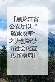黑龙江省公安厅以“破冰攻坚”之势创新禁毒社会化宣传新格局