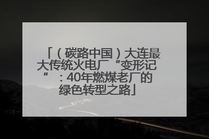 （碳路中国）大连最大传统火电厂“变形记”：40年燃煤老厂的绿色转型之路