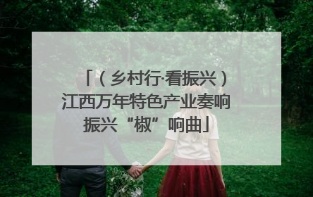 （乡村行·看振兴）江西万年特色产业奏响振兴“椒”响曲