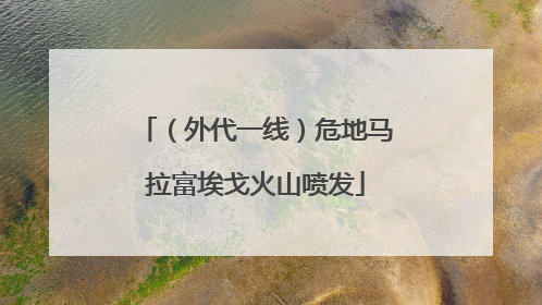 （外代一线）危地马拉富埃戈火山喷发