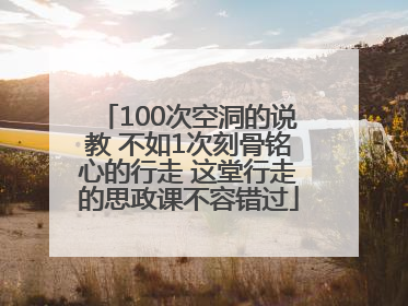 100次空洞的说教 不如1次刻骨铭心的行走 这堂行走的思政课不容错过